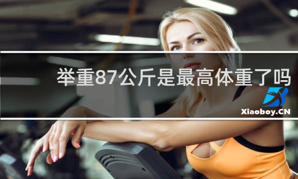 举重87公斤是最高体重了吗