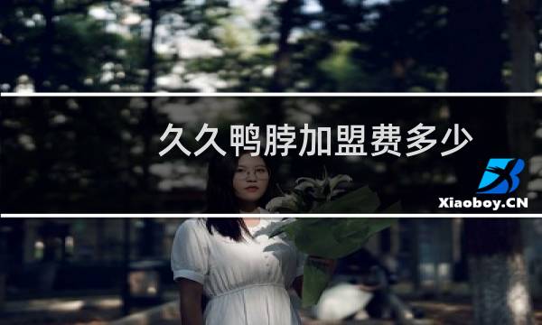 久久鸭脖加盟费多少(久久鸭脖加盟条件)