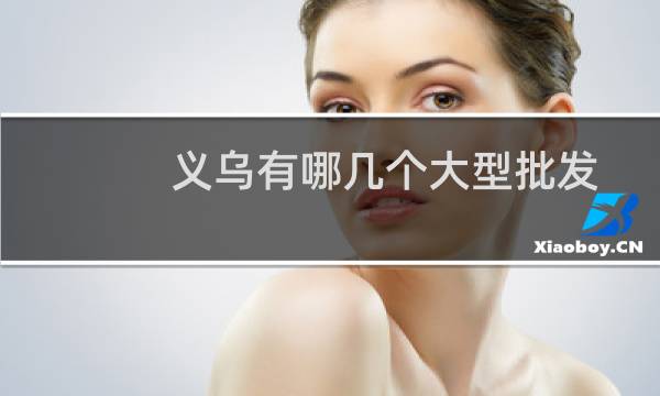 义乌有哪几个大型批发市场（义乌十大批发市场）图片