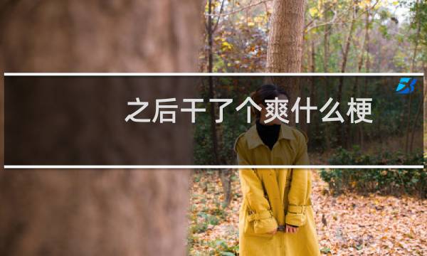 之后干了个爽什么梗？之后干了个爽是什么意思什么梗