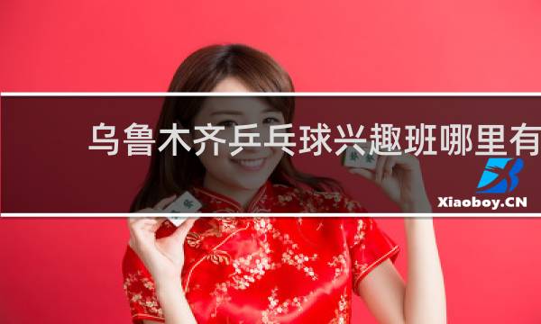 乌鲁木齐乒乓球兴趣班哪里有