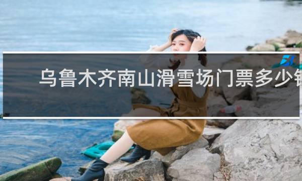 乌鲁木齐南山滑雪场门票多少钱一张