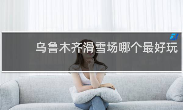 乌鲁木齐滑雪场哪个最好玩