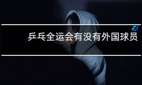 乒乓全运会有没有外国球员