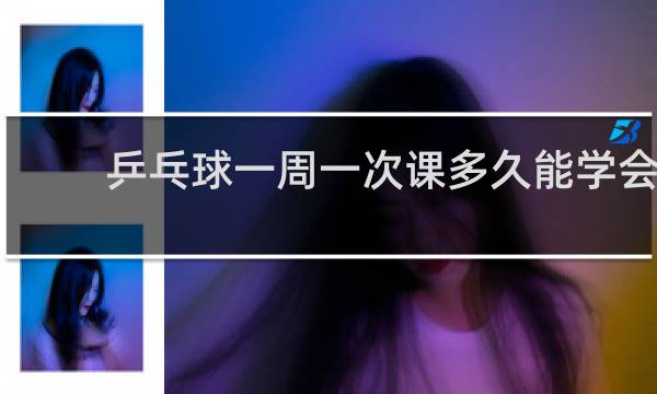 乒乓球一周一次课多久能学会
