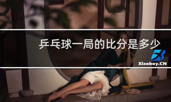 乒乓球一局的比分是多少