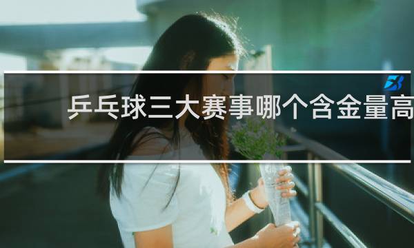 乒乓球三大赛事哪个含金量高
