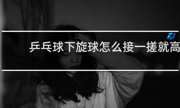 乒乓球下旋球怎么接一搓就高