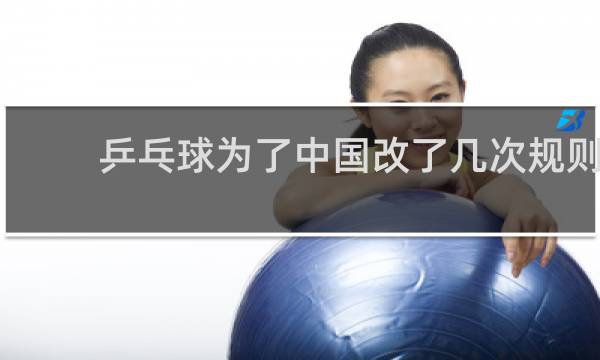 乒乓球为了中国改了几次规则