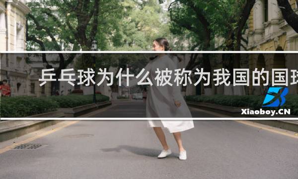乒乓球为什么被称为我国的国球