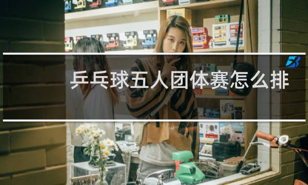 乒乓球五人团体赛怎么排