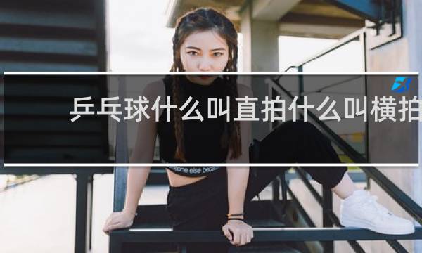 乒乓球什么叫直拍什么叫横拍