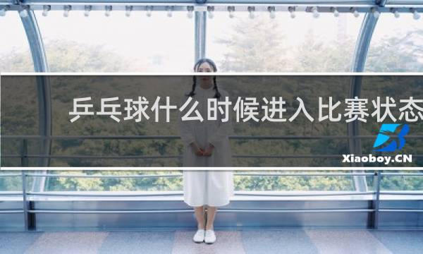 乒乓球什么时候进入比赛状态