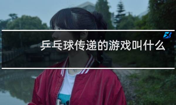 乒乓球传递的游戏叫什么