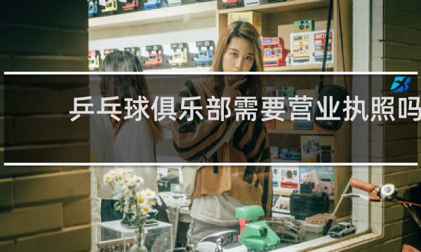 乒乓球俱乐部需要营业执照吗