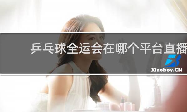 乒乓球全运会在哪个平台直播