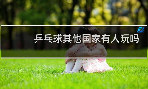 乒乓球其他国家有人玩吗