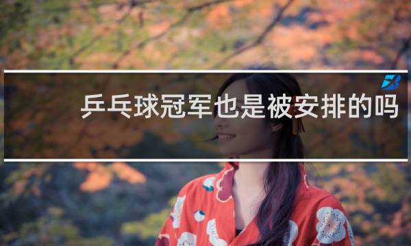 乒乓球冠军也是被安排的吗