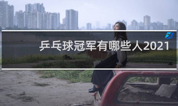 乒乓球冠军有哪些人2021