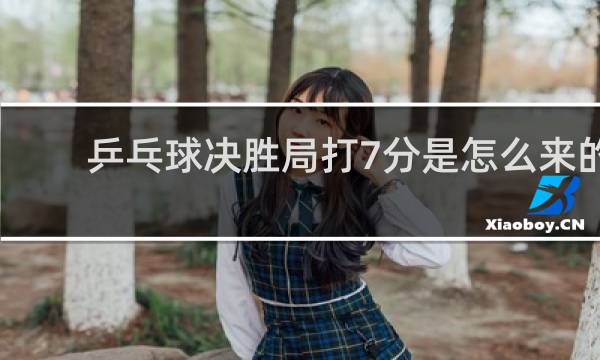 乒乓球决胜局打7分是怎么来的