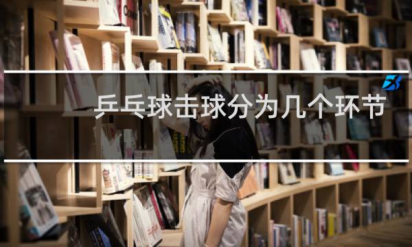 乒乓球击球分为几个环节