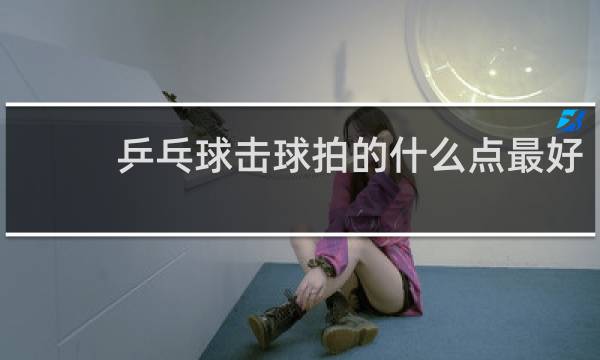 乒乓球击球拍的什么点最好