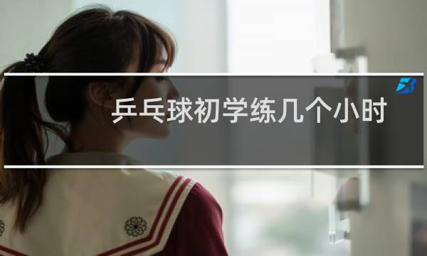 乒乓球初学练几个小时