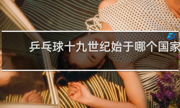 乒乓球十九世纪始于哪个国家