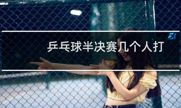 乒乓球半决赛几个人打