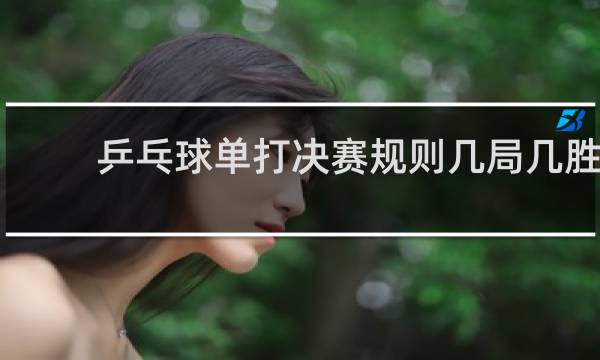 乒乓球单打决赛规则几局几胜