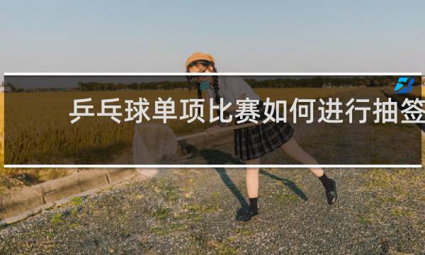 乒乓球单项比赛如何进行抽签