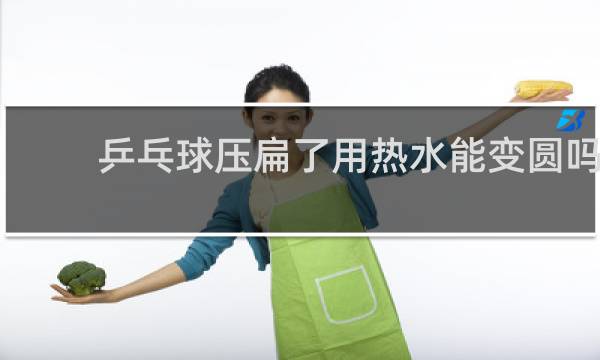 乒乓球压扁了用热水能变圆吗