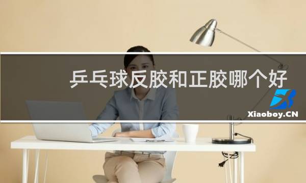 乒乓球反胶和正胶哪个好