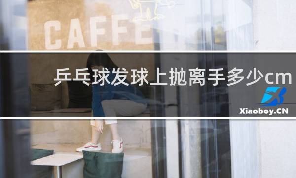 乒乓球发球上抛离手多少cm