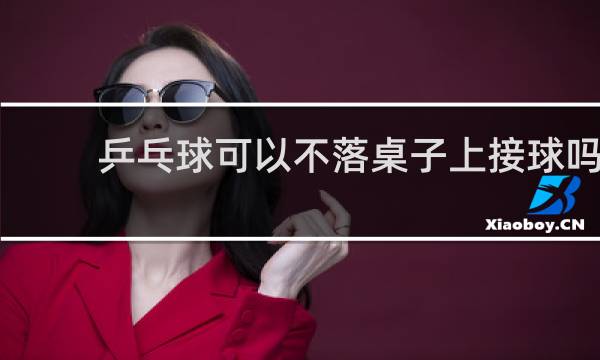 乒乓球可以不落桌子上接球吗