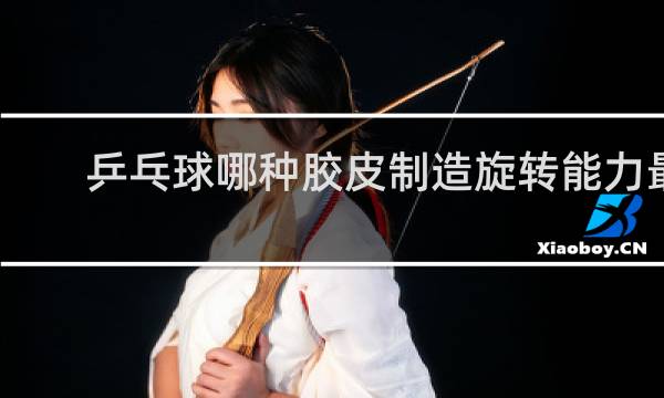 乒乓球哪种胶皮制造旋转能力最强