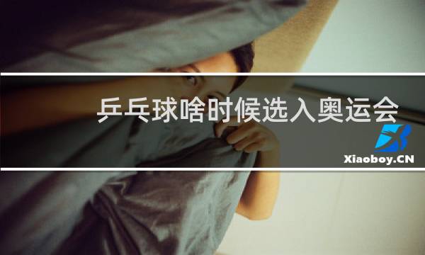 乒乓球啥时候选入奥运会