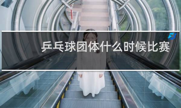 乒乓球团体什么时候比赛