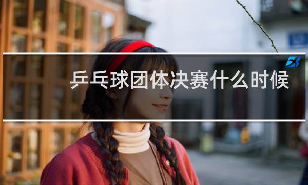 乒乓球团体决赛什么时候