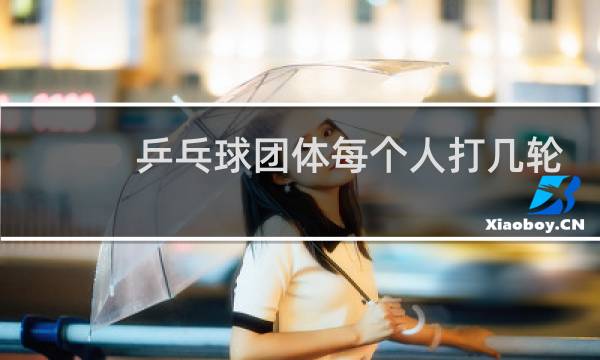 乒乓球团体每个人打几轮