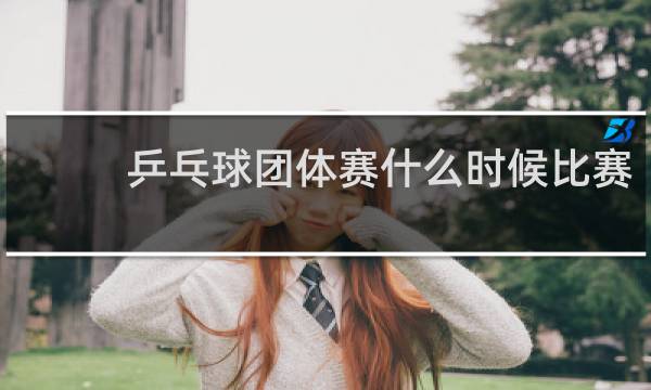 乒乓球团体赛什么时候比赛