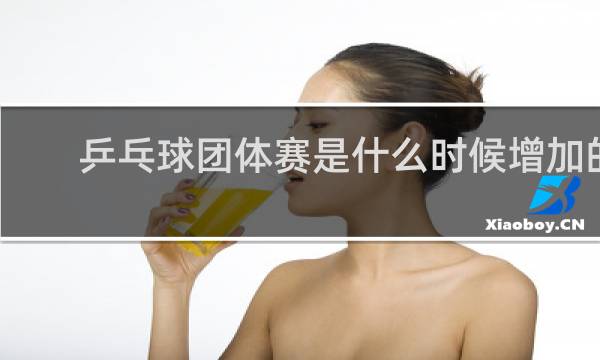 乒乓球团体赛是什么时候增加的