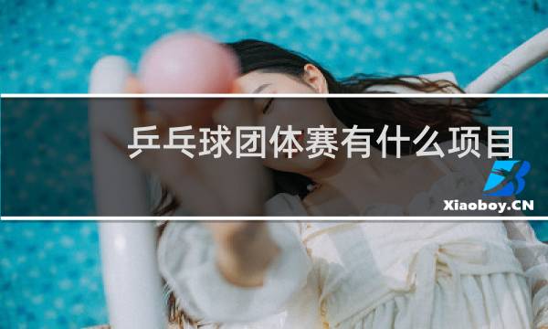 乒乓球团体赛有什么项目