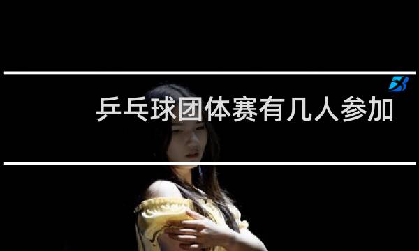 乒乓球团体赛有几人参加