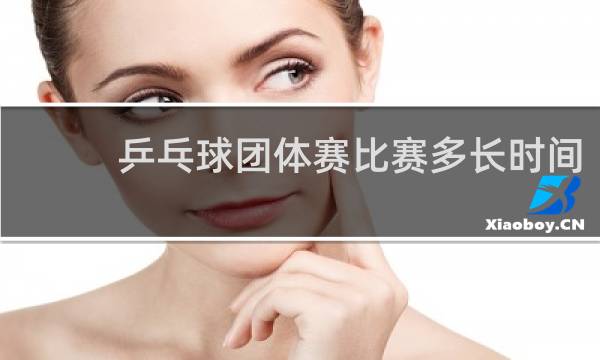 乒乓球团体赛比赛多长时间