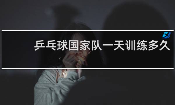 乒乓球国家队一天训练多久