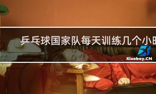乒乓球国家队每天训练几个小时