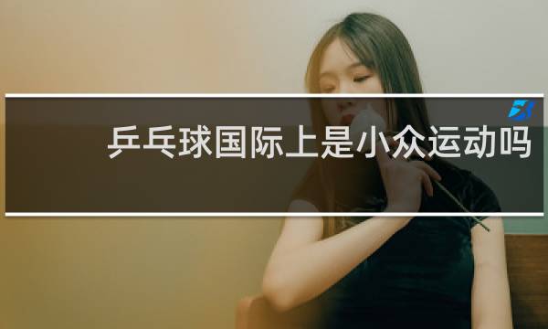 乒乓球国际上是小众运动吗