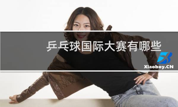 乒乓球国际大赛有哪些