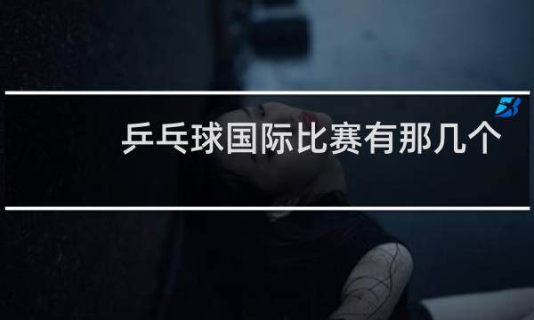 乒乓球国际比赛有那几个
